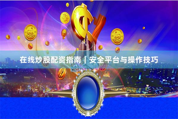 在线炒股配资指南｜安全平台与操作技巧
