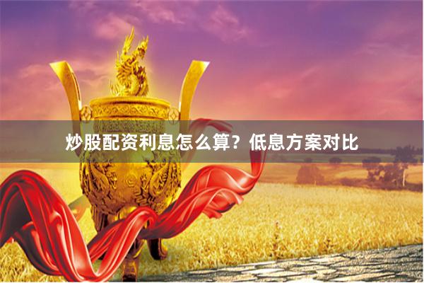 炒股配资利息怎么算?低息方案对比