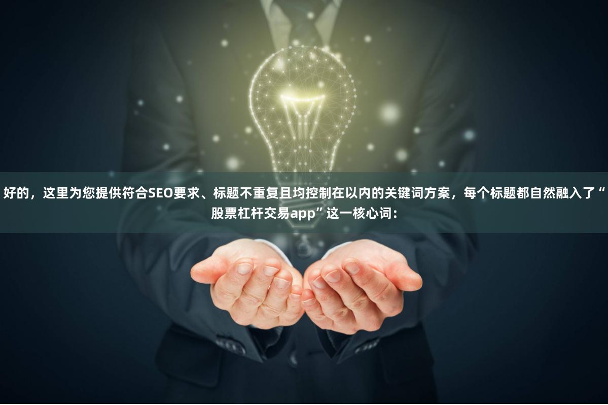 好的，这里为您提供符合SEO要求、标题不重复且均控制在以内的关键词方案，每个标题都自然融入了“股票杠杆交易app”这一核心词：