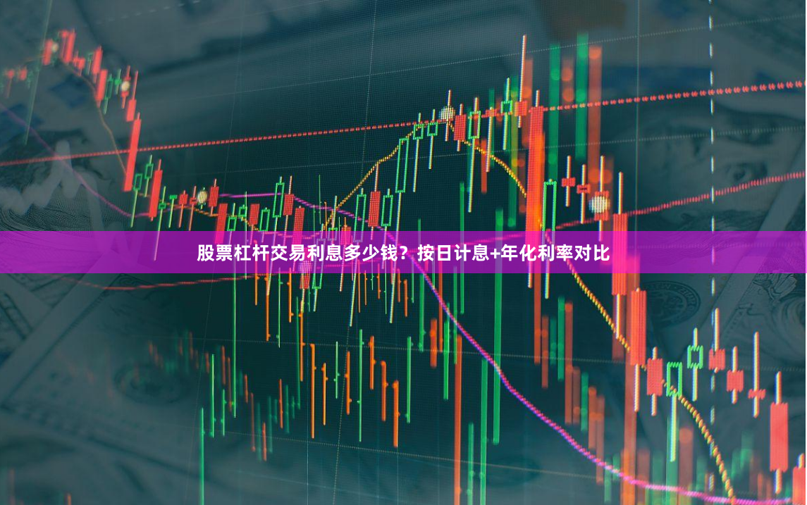 股票杠杆交易利息多少钱？按日计息+年化利率对比