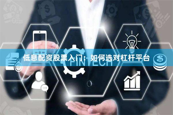 低息配资股票入门:如何选对杠杆平台