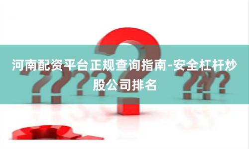 河南配资平台正规查询指南-安全杠杆炒股公司排名