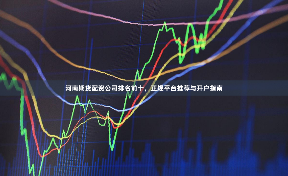 河南期货配资公司排名前十，正规平台推荐与开户指南