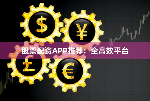 股票配资APP推荐：全高效平台