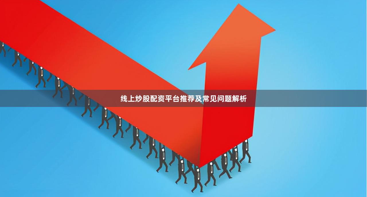 线上炒股配资平台推荐及常见问题解析