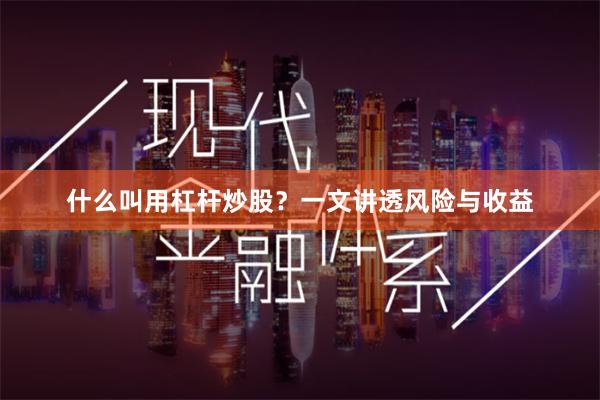 什么叫用杠杆炒股？一文讲透风险与收益